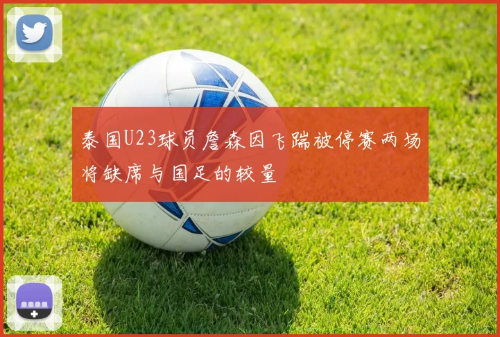 泰国U23球员詹森因飞踹被停赛两场将缺席与国足的较量