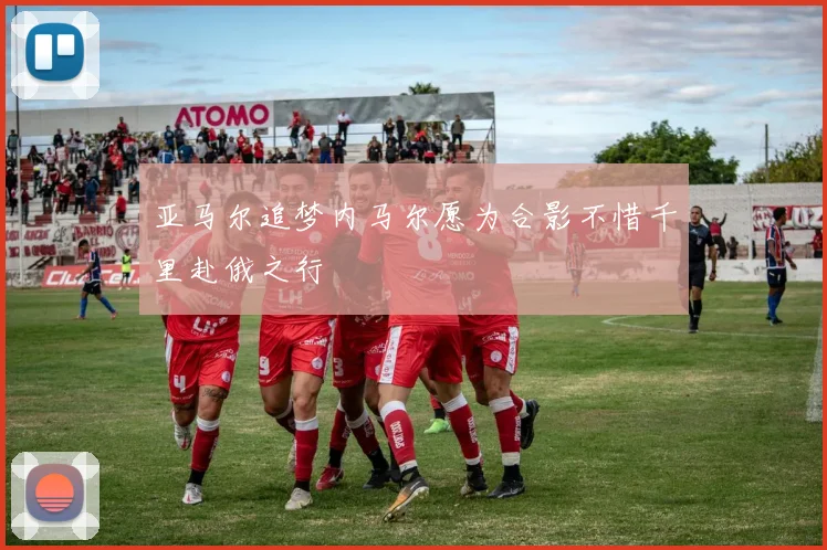 亚马尔追梦内马尔愿为合影不惜千里赴俄之行