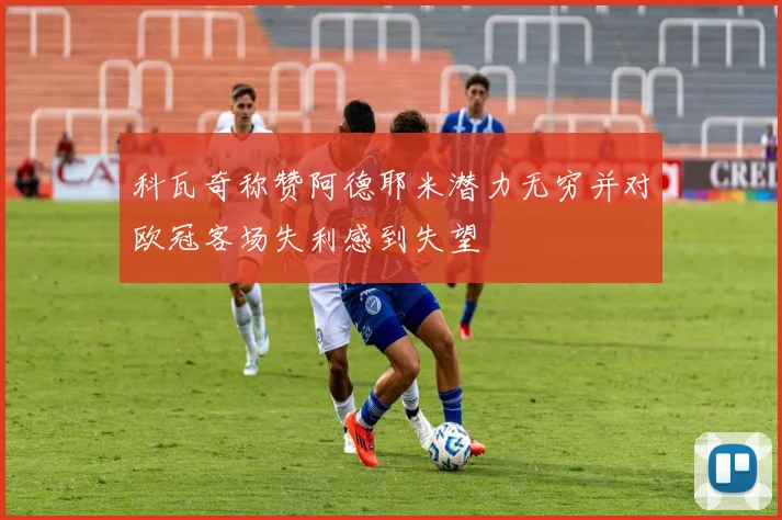 科瓦奇称赞阿德耶米潜力无穷并对欧冠客场失利感到失望