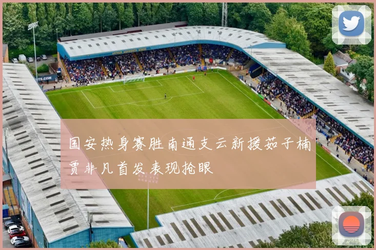 国安热身赛胜南通支云新援茹子楠贾非凡首发表现抢眼