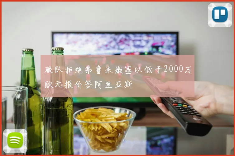 狼队拒绝弗鲁米嫩塞以低于2000万欧元报价签阿里亚斯