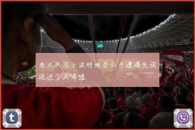 老大风范小波特绝杀公牛遭遇失误连连令人唏嘘
