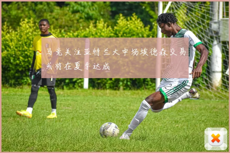 马竞关注亚特兰大中场埃德森交易或将在夏季达成