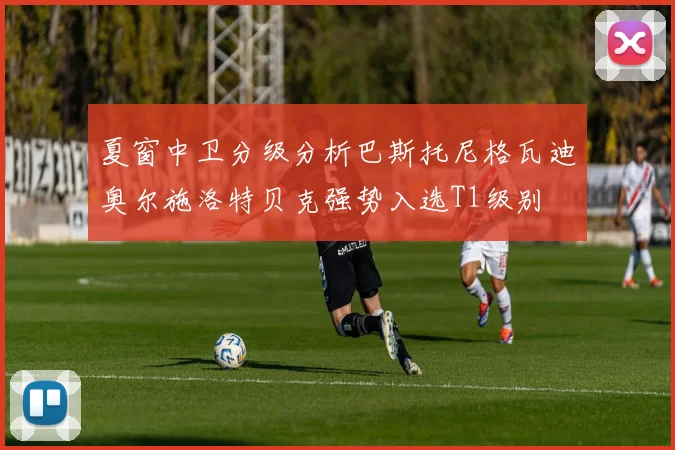 夏窗中卫分级分析巴斯托尼格瓦迪奥尔施洛特贝克强势入选T1级别