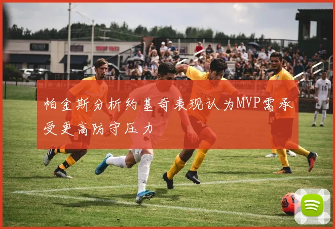 帕金斯分析约基奇表现认为MVP需承受更高防守压力