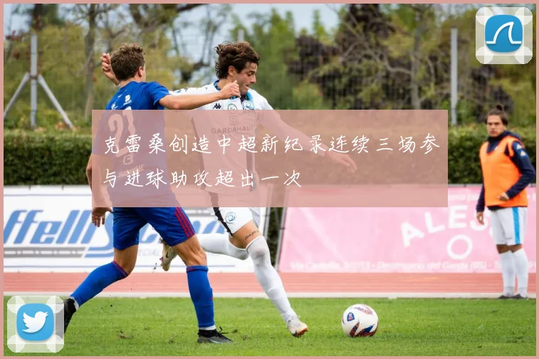 克雷桑创造中超新纪录连续三场参与进球助攻超出一次
