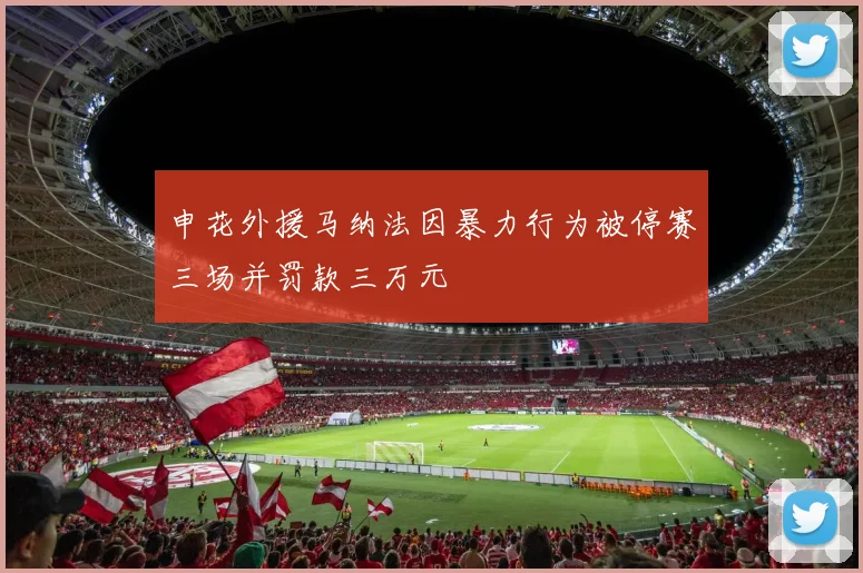 申花外援马纳法因暴力行为被停赛三场并罚款三万元