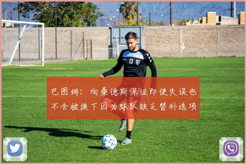 巴图姆：向桑德斯保证即使失误也不会被换下因为球队缺乏替补选项