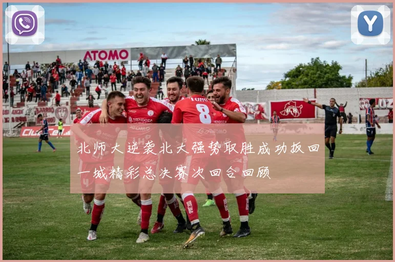 北师大逆袭北大强势取胜成功扳回一城精彩总决赛次回合回顾
