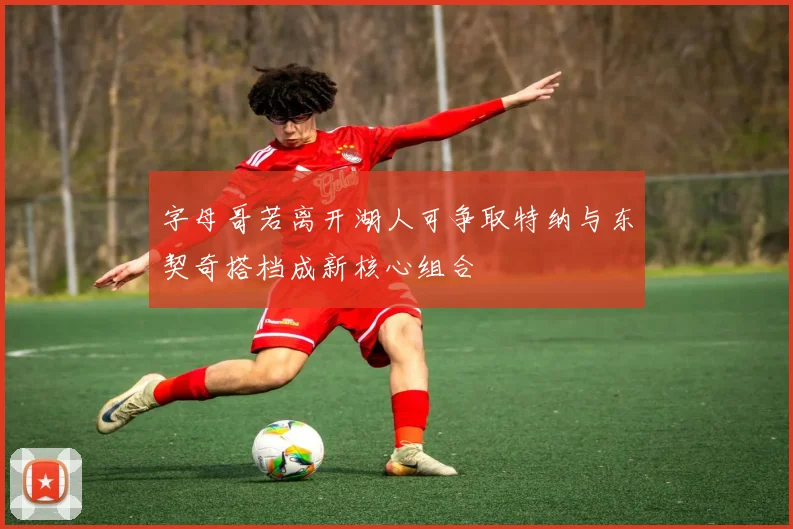 字母哥若离开湖人可争取特纳与东契奇搭档成新核心组合