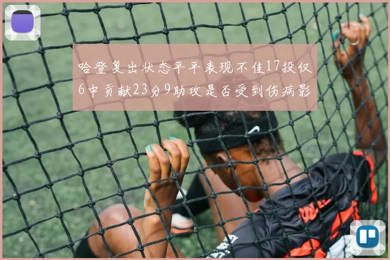 哈登复出状态平平表现不佳17投仅6中贡献23分9助攻是否受到伤病影响