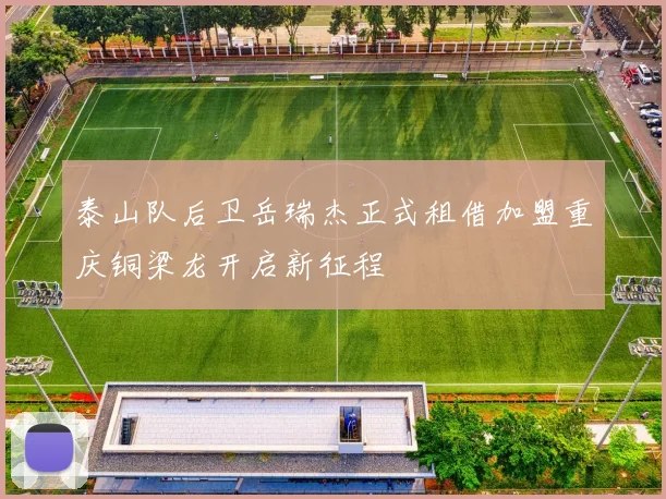 泰山队后卫岳瑞杰正式租借加盟重庆铜梁龙开启新征程
