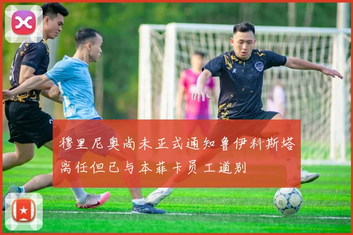 穆里尼奥尚未正式通知鲁伊科斯塔离任但已与本菲卡员工道别