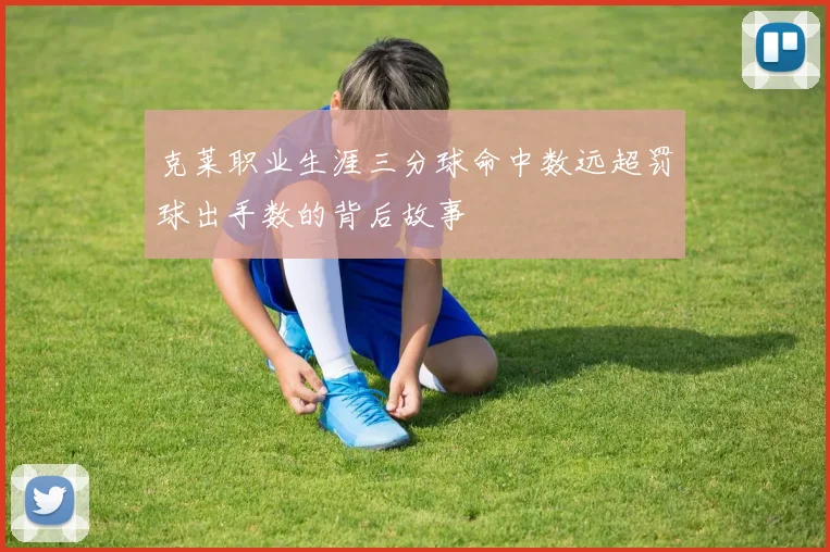 克莱职业生涯三分球命中数远超罚球出手数的背后故事