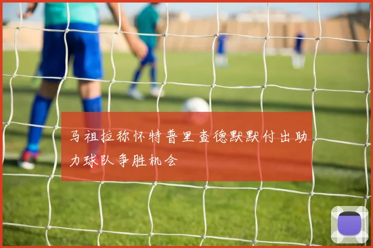 马祖拉称怀特普里查德默默付出助力球队争胜机会