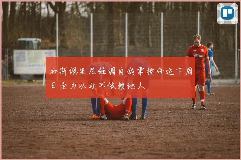 加斯佩里尼强调自我掌控命运下周日全力以赴不依赖他人