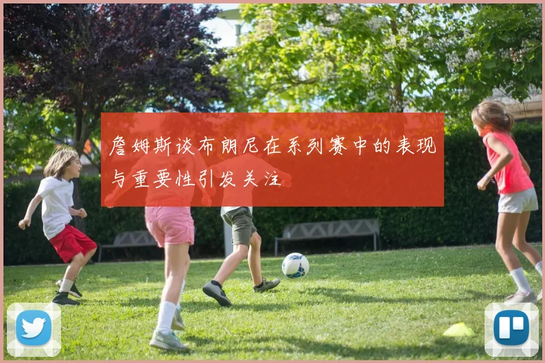 詹姆斯谈布朗尼在系列赛中的表现与重要性引发关注