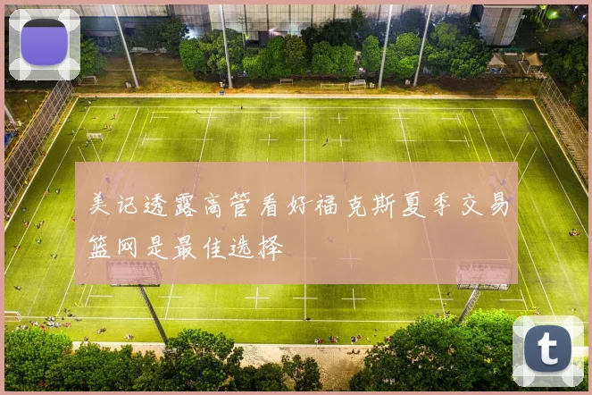 美记透露高管看好福克斯夏季交易篮网是最佳选择