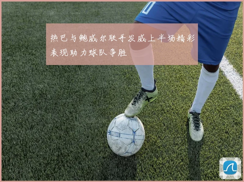 热巴与鲍威尔联手发威上半场精彩表现助力球队争胜
