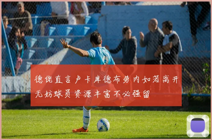 德佬直言卢卡库德布劳内如若离开无妨球员资源丰富不必强留