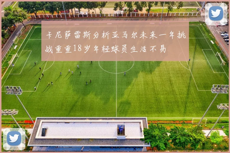 卡尼萨雷斯分析亚马尔未来一年挑战重重18岁年轻球员生活不易