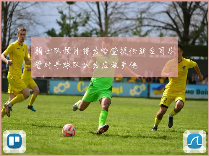 骑士队预计将为哈登提供新合同尽管对手球队认为应放弃他