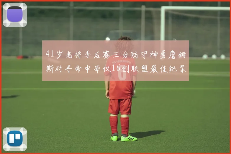 41岁老将季后赛三分防守神勇詹姆斯对手命中率仅16创联盟最佳纪录