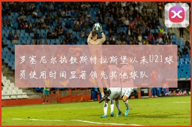 罗塞尼尔执教斯特拉斯堡以来U21球员使用时间显著领先其他球队