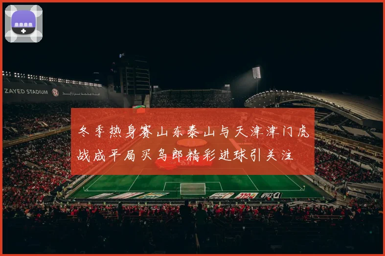 冬季热身赛山东泰山与天津津门虎战成平局买乌郎精彩进球引关注