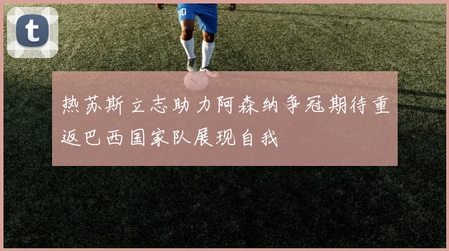 热苏斯立志助力阿森纳争冠期待重返巴西国家队展现自我