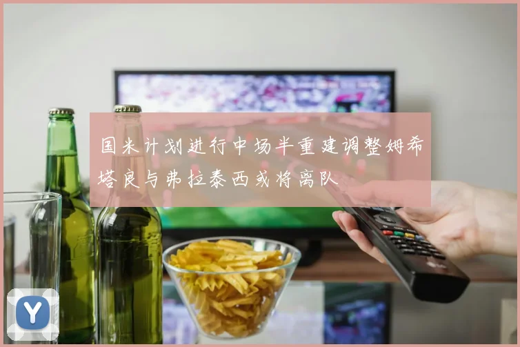 国米计划进行中场半重建调整姆希塔良与弗拉泰西或将离队