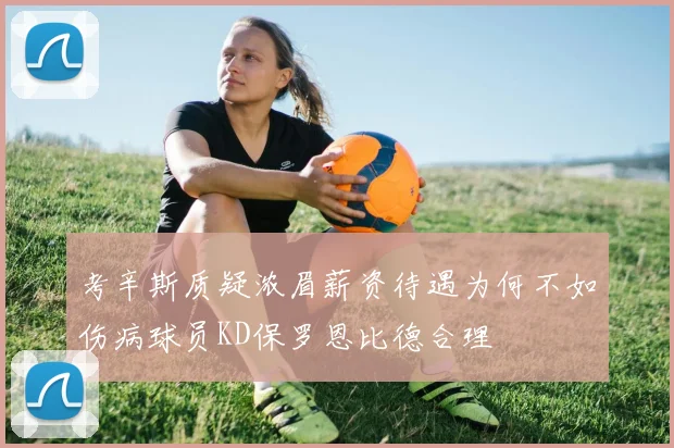 考辛斯质疑浓眉薪资待遇为何不如伤病球员KD保罗恩比德合理