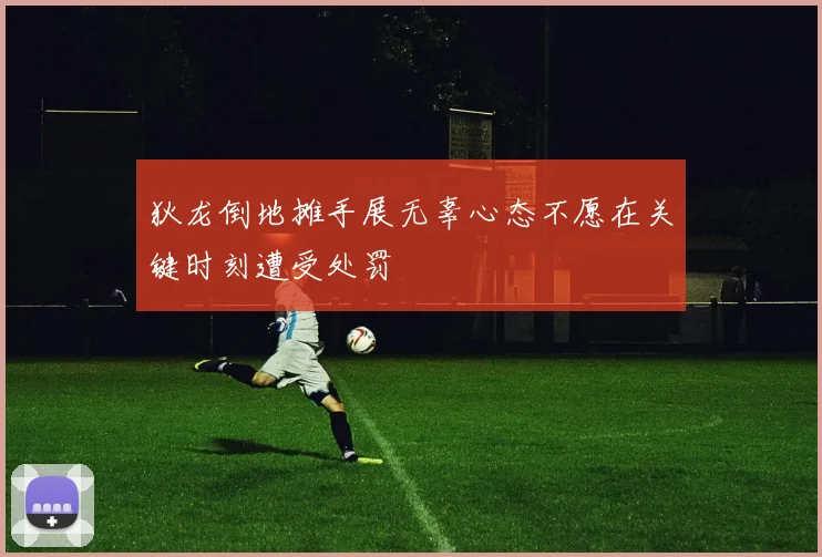 狄龙倒地摊手展无辜心态不愿在关键时刻遭受处罚