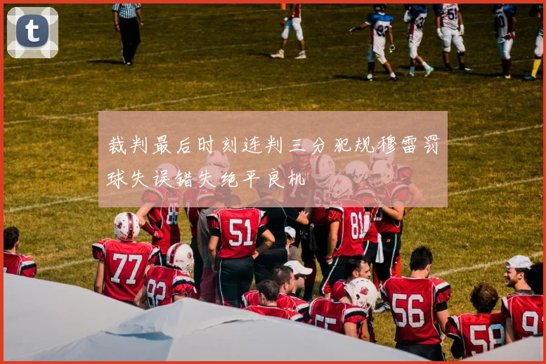 裁判最后时刻连判三分犯规穆雷罚球失误错失绝平良机
