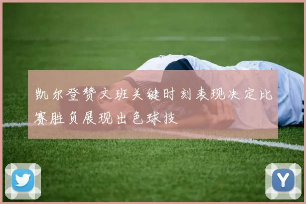 凯尔登赞文班关键时刻表现决定比赛胜负展现出色球技